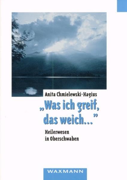 Was ich greif, das weich ...: Heilerwesen in Oberschwaben (Internationale Hochschulschriften) Medicine