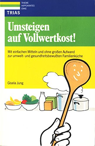 Umsteigen auf Vollwertkost: Mit einfachen Mitteln und ohne grossen Aufwand zur umwelt- und gesundheitsbewussten Familienküche Health, Nutrition & Fitness