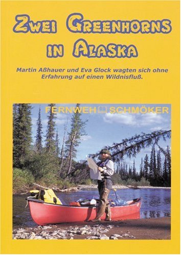 Zwei Greenhorns in Alaska: Fernweh Schmöker: Martin Aßhauer und Eva Glock wagten sich ohne Erfahrung auf einen Wildnisfluß Travelogues