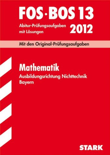 Abschluss-Prüfungsaufgaben FOS/BOS Bayern; Mathematik FOS/BOS 13 / 2012. Ausbildungsrichtung Nichttechnik, Originalprüfungen 2005-2011 mit Lösungen Study Guides