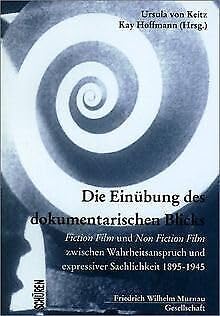 Die Einübung des dokumentarischen Blicks: Fiction Film und Non Fiction Film zwischen Wahrheitsanspruch und expressiver Sachlichkeit. 1895 - 1945 Film, Art & Culture