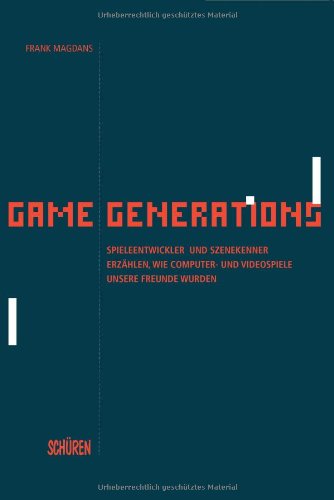 Game Generations: Spieleentwickler und Szenekenner erzählen, wie Computer- und Videospiele unsere Freunde wurden book