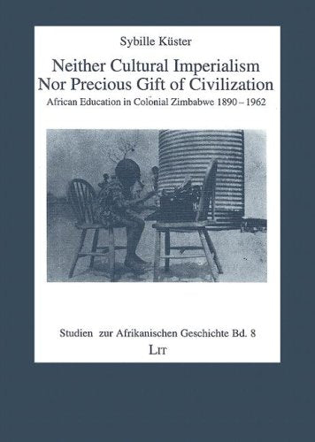 Neither Cultural Imperialism Nor Precious Gift of Civilization: African Education in Colonial Zimbabwe 1890-1962 book