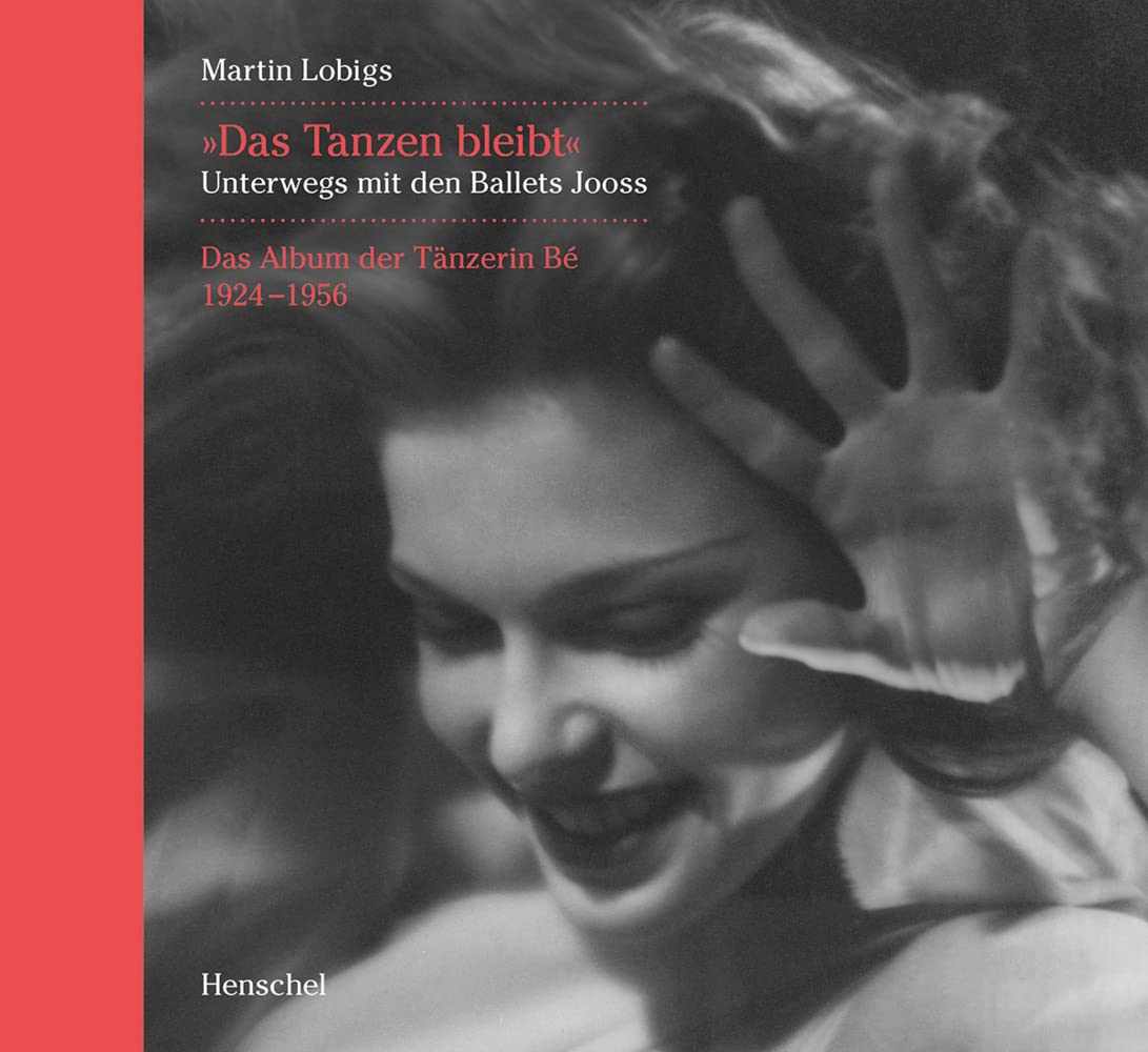 »Das Tanzen bleibt.«: Unterwegs mit den Ballets Jooss. Das Album der Tänzerin Bé 1924-1956 Film, Art & Culture