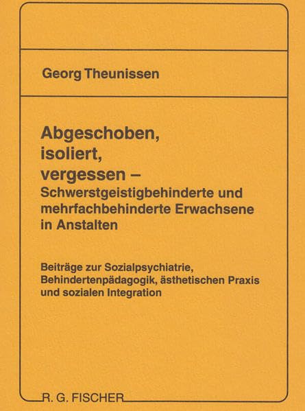 Abgeschoben, isoliert, vergessen - Schwerstgeistigbehinderte und mehrfachbehinderte Erwachsene in Anstalten: Beiträge zur Sozialpsychiatrie, ... ästhetischen Praxis und sozialen Integration Social Sciences