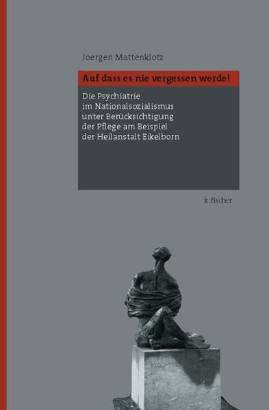 Auf dass es nie vergessen werde!: Die Psychiatrie im Nationalsozialismus unter Berücksichtigung der Pflege am Beispiel der Heilanstalt Eickelborn Medicine