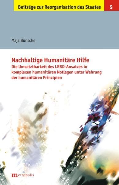 Nachhaltige Humanitäre Hilfe: Die Umsetzbarkeit des LRRD-Ansatzes in komplexen humanitären Notlagen unter Wahrung der humanitären Prinzipien (Beiträge zur Reorganisation des Staates) Law