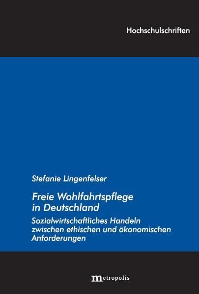 Freie Wohlfahrtspflege in Deutschland: Sozialwirtschaftliches Handeln zwischen ethischen und ökonomischen Anforderungen (Hochschulschriften) Law