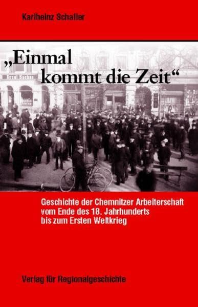 "Einmal kommt die Zeit": Geschichte der Chemnitzer Arbeiterschaft vom Ende des 18. Jahrhunderts bis zum Ersten Weltkrieg: Geschichte der Chemnitzer ... des 18. Jahrhundert bis zum Ersten Weltkrieg Politics & History