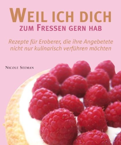 Weil ich dich zum Fressen gern hab: Rezepte für Eroberer, die ihre Angebetete nicht nur kulinarisch verführen möchten Cooking & Enjoying