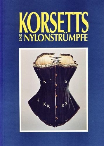 Korsetts und Nylonstrümpfe: Frauenunterwäsche als Spiegel von Mode und Gesellschaft zwischen 1890 und 1960 (Kataloge und Schriften des Schlossmuseums Jever) Politics & History