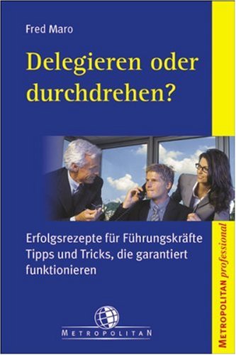 Delegieren oder durchdrehen?. Erfolgsrezepte für Fürhrungskräfte Tipps und Tricks, die garantiert funktionieren Business, Finance & Career