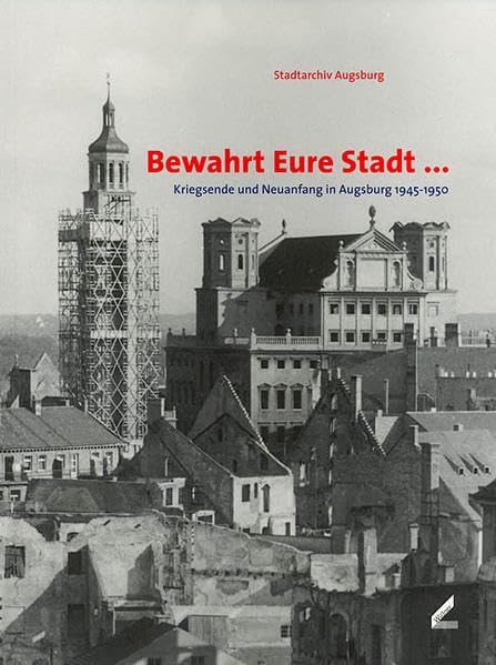 Bewahrt Eure Stadt…: Kriegsende und Neuanfang in Augsburg 1945–1950 (Beiträge zur Geschichte der Stadt Augsburg) German history