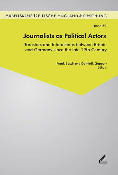 Journalists as Political Actors: Transfers and Interactions between Britain and Germany since the late 19th Century (Beiträge zur England-Forschung: ... the Study of British History and Politics) Politics & History