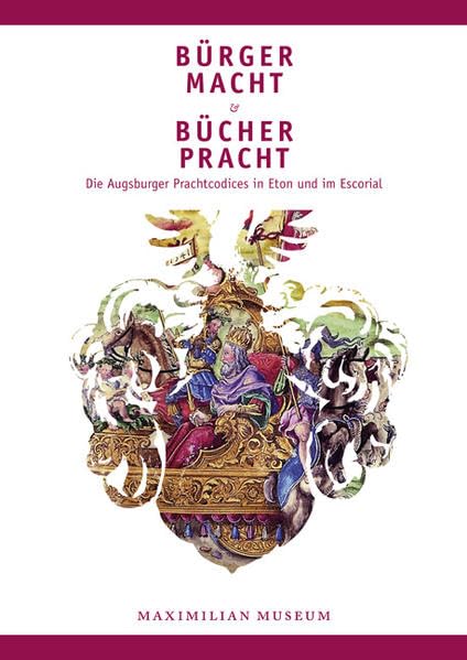 Bürgermacht & Bücherpracht – Die Augsburger Prachtcodices in Eton und im Escorial: Katalogband zur Ausstellung im Maximilianmuseum Augsburg vom 18. März bis 19. Juni 2011 Film, Art & Culture