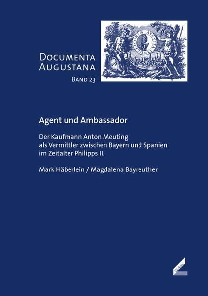 Agent und Ambassador: Der Kaufmann Anton Meuting als Vermittler zwischen Bayern und Spanien im Zeitalter Philipps II. (Documenta Augustana: Institut ... Kulturgeschichte der Universität Augsburg) Politics & History