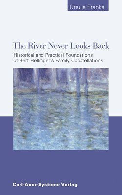 The River Never Looks Back: Historical and Practical Foundations of Bert Hellinger´s Family Constellations Medicine