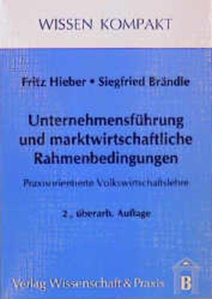 Unternehmensführung und marktwirtschaftliche Rahmenbedingungen: Praxisorientierte Volkswirtschaftslehre (Wissen Kompakt) Business & Technology