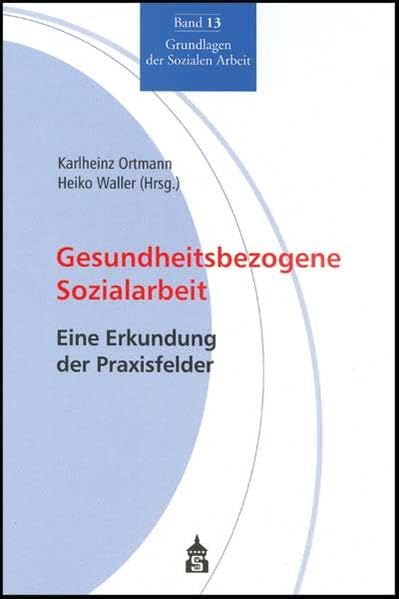 Gesundheitsbezogene Sozialarbeit: Eine Erkundung der Praxisfelder (Grundlagen der Sozialen Arbeit) Social Sciences