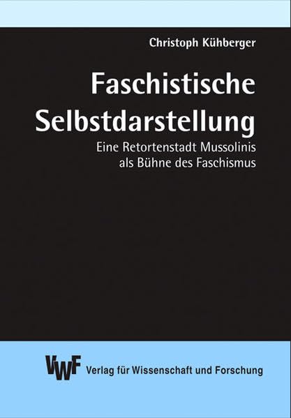 Faschistische Selbstdarstellung : Eine Retortenstadt Mussolinis als Bühne des Faschismus (Akademische Abhandlungen zur Geschichte) Politics & History