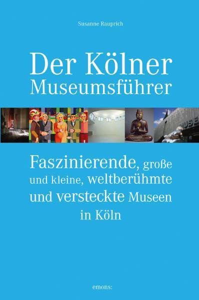 Der Kölner Museumsführer: Faszinierende, große und kleine, weltberühmte und versteckte Museen in Köln Film, Art & Culture