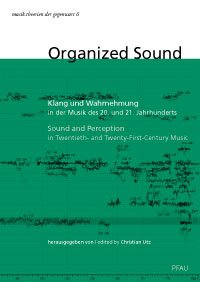 Organized Sound: Klang und Wahrnehmung in der Musik des 20. und 21. Jahrhunderts Sound and Perception in Twentieth- and Twenty-First-Century Music ... Schriftenreihe Kunstuniversität Graz) Arts & Music
