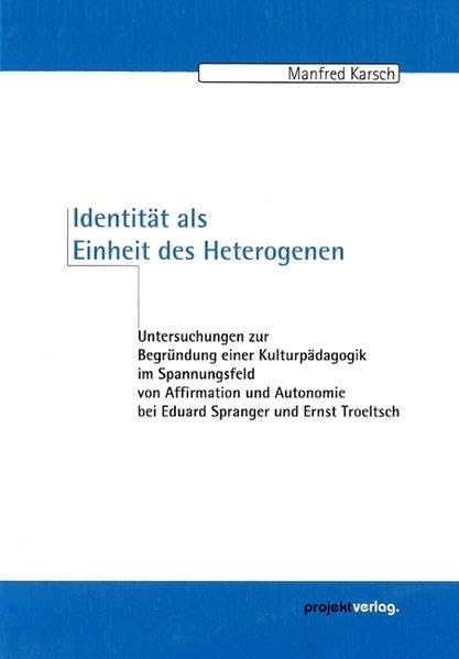 Identität als Einheit des Heterogenen: Untersuchungen zur Begründung einer Kulturpädagogik im Spannungsfeld von Affirmation und Autonomie bei Eduard Spranger und Ernst Troeltsch Learning & Reference