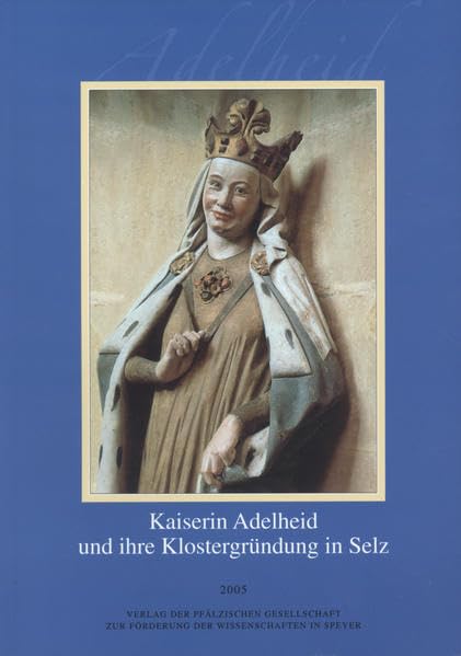 Kaiserin Adelheid und ihre Klostergründung in Selz: Referate der wissenschaftlichen Tagung in Landau und Selz vom 15. bis 17. Oktober 1999 ... zur Förderung der Wissenschaften) Politics & History