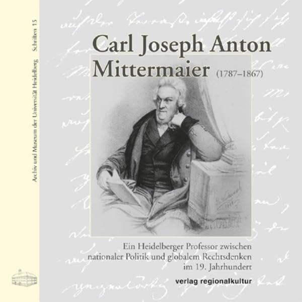 Carl Joseph Anton Mittermaier (1787-1867): Ein Heidelberger Professor zwischen nationaler Politik und globalem Rechtsdenken im 19. Jahrhundert (Archiv und Museum der Universität Heidelberg: Schriften) Law