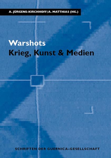 Warshots. Krieg, Kunst & Medien (Schriften der Guernica-Gesellschaft: Kunst, Kultur und Politik im 20. Jahrhundert) Film, Art & Culture