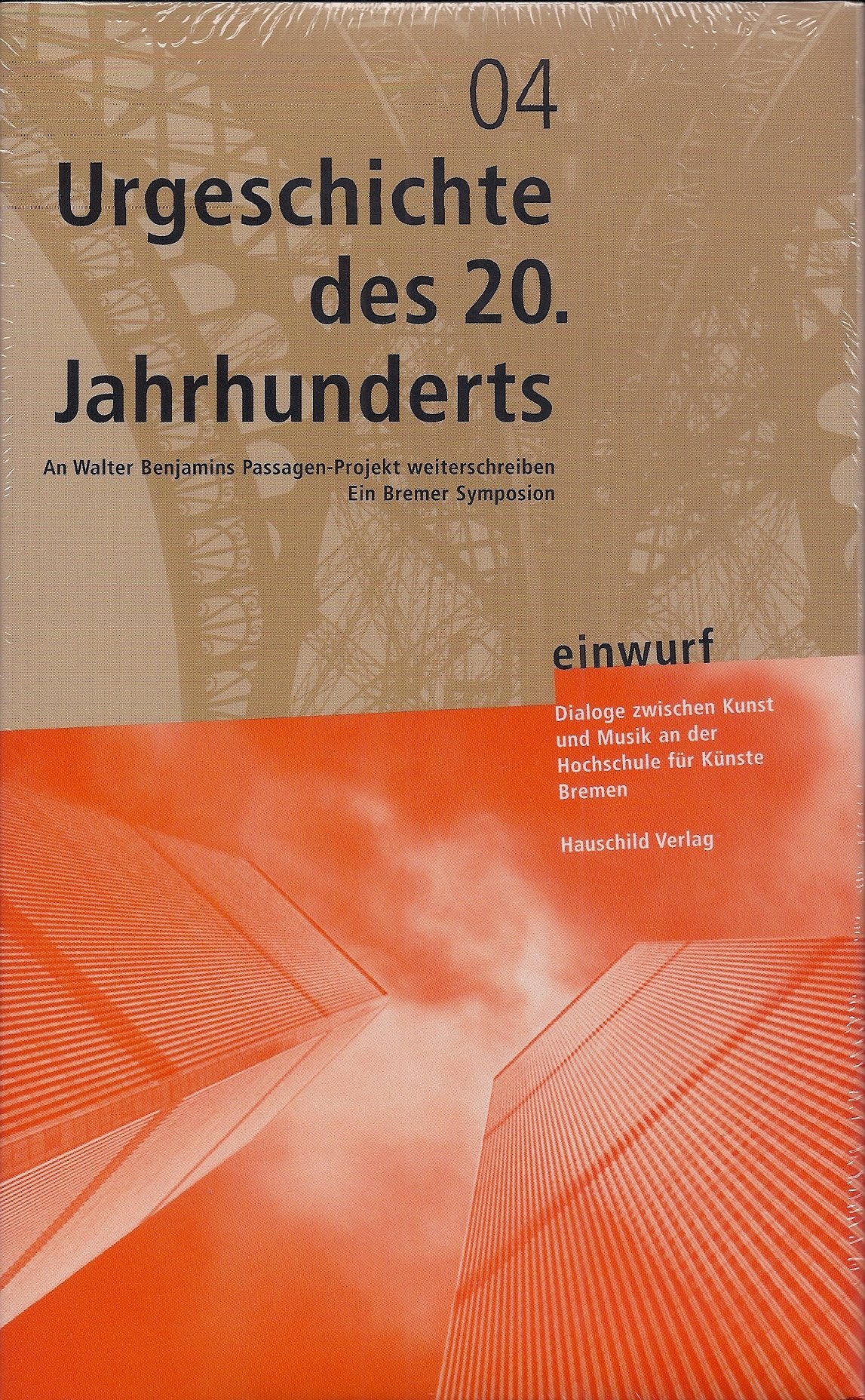 Urgeschichte des 20. Jahrhunderts einwurf 04: Dialoge zwischen Kunst und Musik an der Hochschule für Künste Bremen. An Walter Benjamins Passagen-Projekt weiterschreiben. Ein Bremer Symposium Science Books
