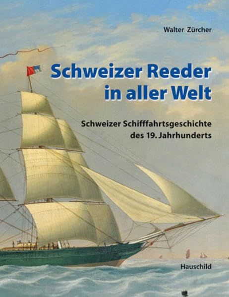 Schweizer Reeder in aller Welt: Schweizer Schiffahrtsgeschichte in der Welt des 19. Jahrhunderts Politics & History