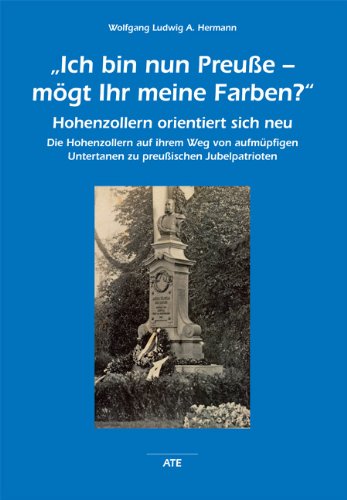 "Ich bin nun Preuße - mögt Ihr meine Farben?": Hohenzollern orientiert sich neu. Die Hohenzoller auf ihrem Weg von aufmüpfigen Untertanen zu preußischen Jubelpatrioten (AT Edition) Politics & History