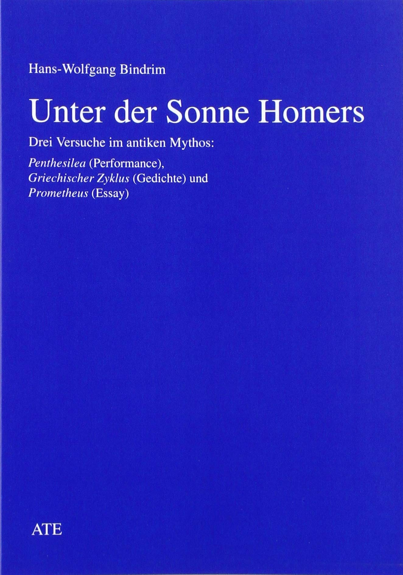 Unter der Sonne Homers: Drei Versuche im antiken Mythos: Penthesilea (Performance), Griechischer Zyklus (Gedichte) und Prometheus (Essay) Books