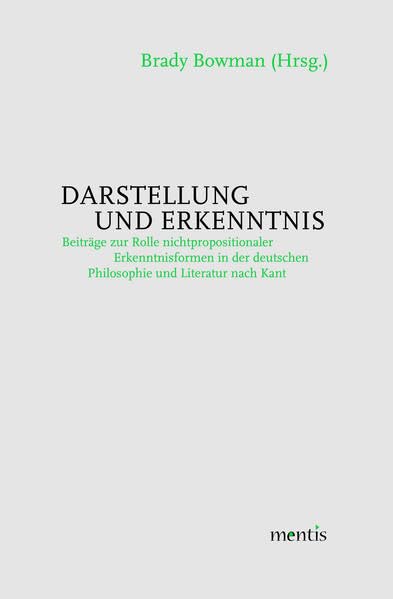 Darstellung und Erkenntnis: Beiträge zur Rolle nichtpropositionaler Erkenntnisformen in der deutschen Philosophie und Literatur nach Kant Philosophy