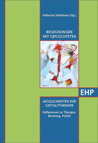 Begegnungen mit Geflüchteten - Möglichkeiten der Gestalttherapie: Reflexionen zu Therapie, Beratung, Politik (EHP - Edition Humanistische Psychologie) Psychology