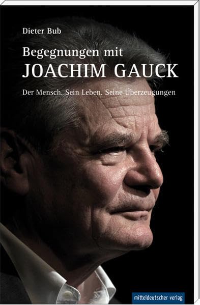 Begegnungen mit Joachim Gauck: Der Mensch. Sein Leben. Seine Überzeugungen. Politics & History