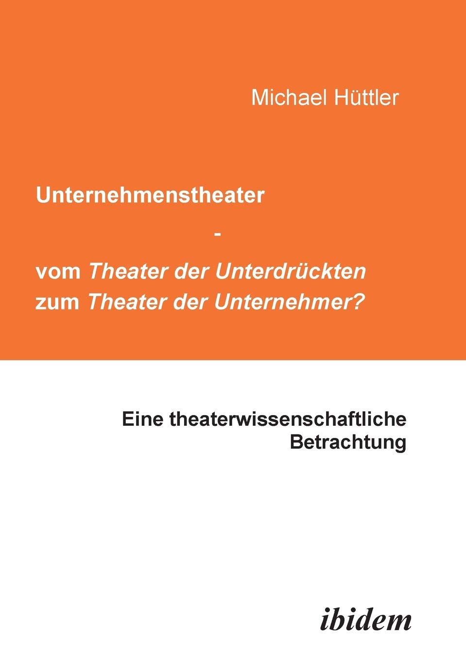 Unternehmenstheater - vom Theater der Unterdrückten zum Theater der Unternehmer?: Eine Theaterwissenschaftliche Betrachtung Media & Communication