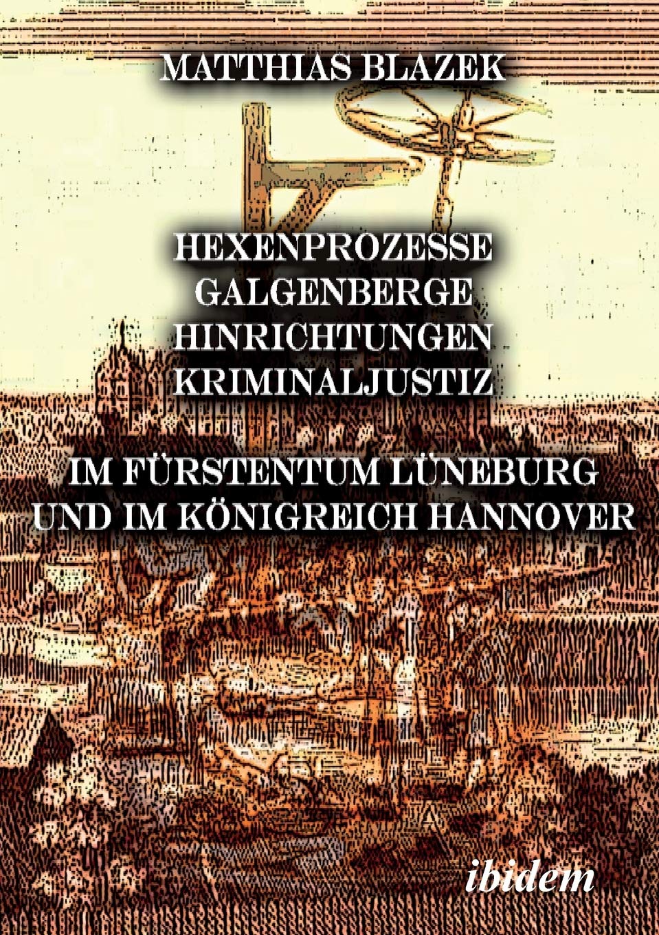 Ein dunkles Kapitel der deutschen Geschichte: Hexenprozesse, Galgenberge, Hinrichtungen, Kriminaljustiz: Im Fürstentum Lüneburg und im Königreich Hannover Politics & History