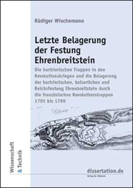 Letzte Belagerung der Festung Ehrenbreitstein: Die kurtrierischen Truppen in den Revolutionskriegen und die Belagerung der kurtrierischen, ... bis 1799 (Wissenschaft und Technik - W & T) Politics & History