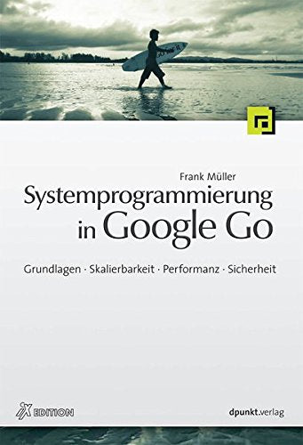 Systemprogrammierung in Google Go: Grundlagen, Skalierbarkeit, Performanz, Sicherheit Computer Science