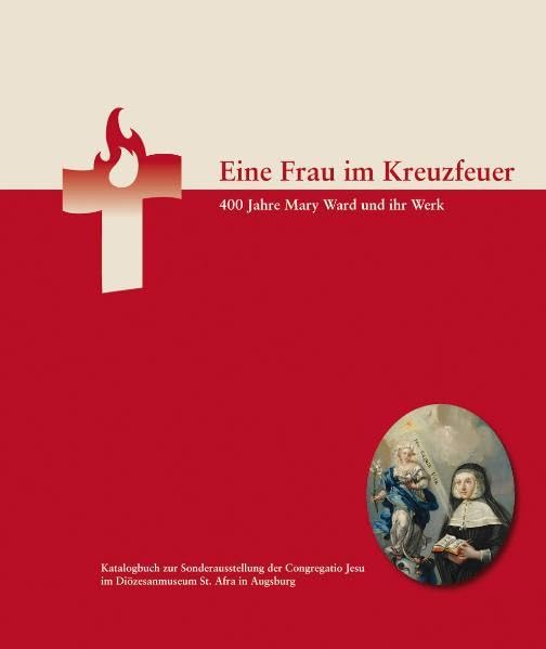 Eine Frau im Kreuzfeuer. 400 Jahre Mary Ward und ihr Werk: Katalogbuch zur Sonderausstellung der Congregatio Jesu im Diözesanmuseum St. Afra in Augsburg Memories