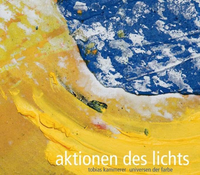 Aktionen des Lichts. Tobias Kammerer - Universen der Farbe: Katalog zur Ausstellung im Erzbischöflichen Diözesanmuseum Paderborn und im Museum St. Ulrich, Regensburg Film, Art & Culture