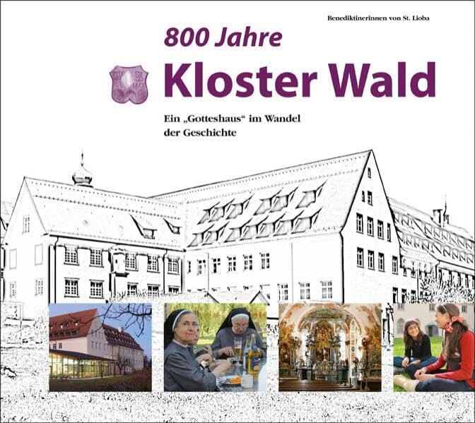 800 Jahre Kloster Wald – Ein "Gotteshaus" im Wandel der Geschichte: Ein "Gotteshaus" im Wandel der Geschichte. Benediktinerinnen von St. Lioba Religion & Esotericism