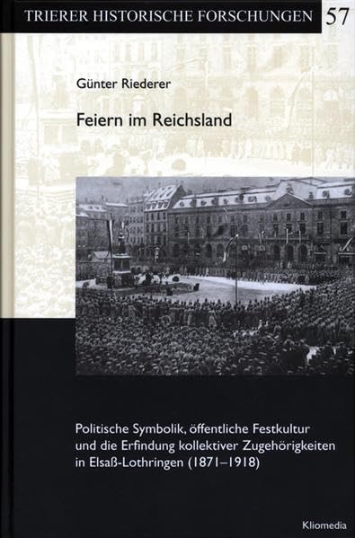 Feiern im Reichsland: Politische Symbolik, öffentliche Festkultur und die Erfindung kollektiver Zugehörigkeiten in Elsaß-Lothringen (1871-1918) Politics & History