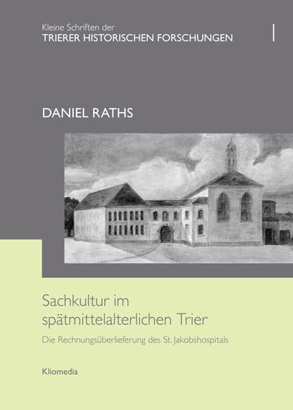 Sachkultur im spätmittelalterlichen Trier: Die Rechnungsüberlieferung des St. Jakobshospitals (Trierer Historischen Forschungen / Kleine Schriften) Politics & History
