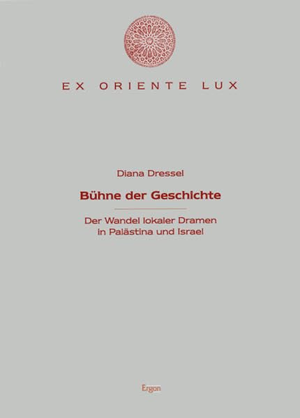 Bühne der Geschichte: Der Wandel lokaler Dramen in Palästina und Israel (Ex oriente lux) Politics & History