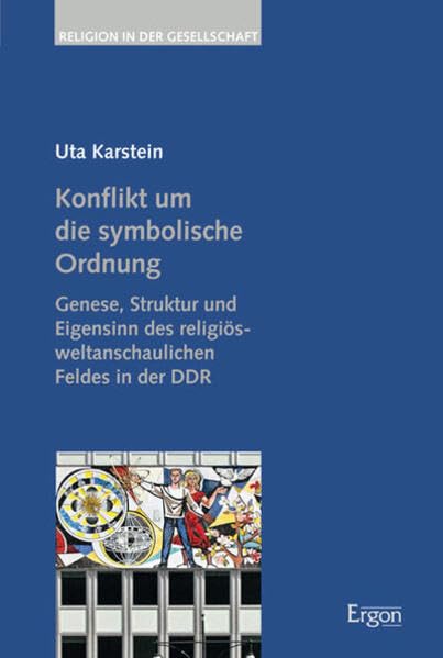 Konflikt um die symbolische Ordnung: Genese, Struktur und Eigensinn des religiös-weltanschaulichen Feldes in der DDR (Religion in der Gesellschaft, Band 34) Philosophy