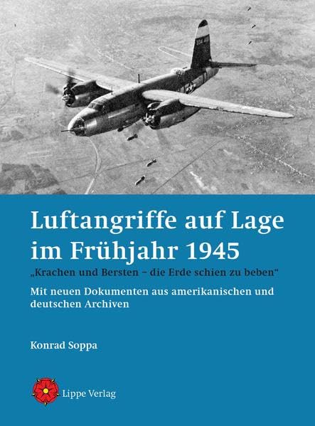 Luftangriffe auf Lage im Frühjahr 1945: „Krachen und Bersten – die Erde schien zu beben“. Mit neuen Dokumenten aus amerikanischen und deutschen Archiven German history