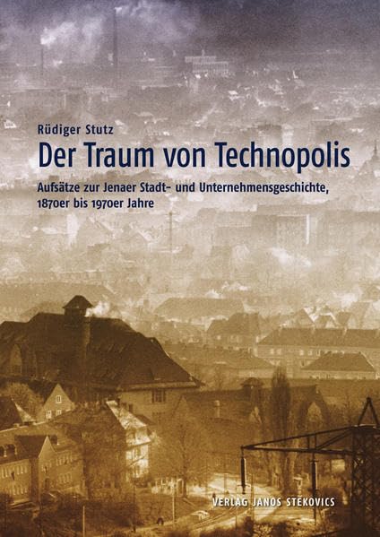 Der Traum von Technopolis: Aufsätze zur Jenaer Stadt- und Unternehmensgeschichte, 1870er bis 1970er Jahre Film, Art & Culture